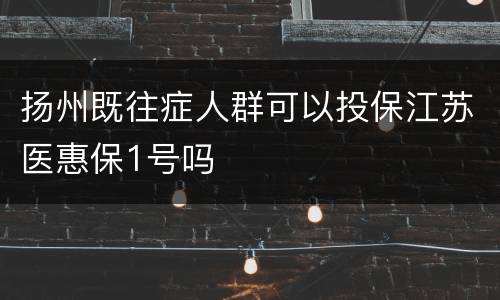 扬州既往症人群可以投保江苏医惠保1号吗
