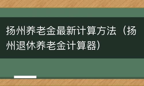 扬州养老金最新计算方法（扬州退休养老金计算器）