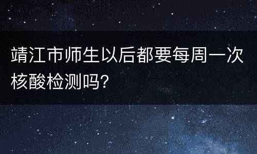 靖江市师生以后都要每周一次核酸检测吗？