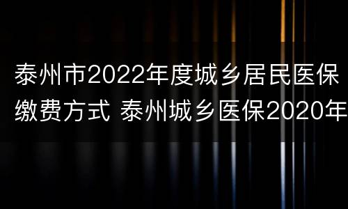 泰州市2022年度城乡居民医保缴费方式 泰州城乡医保2020年缴费标准
