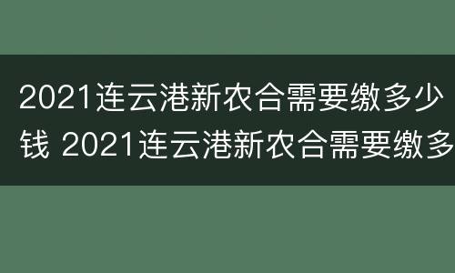 2021连云港新农合需要缴多少钱 2021连云港新农合需要缴多少钱呢