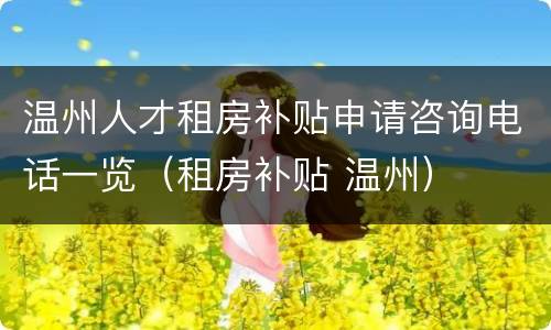 温州人才租房补贴申请咨询电话一览（租房补贴 温州）