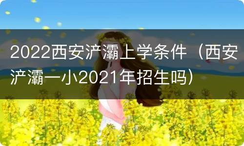 2022西安浐灞上学条件（西安浐灞一小2021年招生吗）