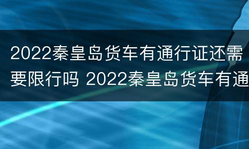 2022秦皇岛货车有通行证还需要限行吗 2022秦皇岛货车有通行证还需要限行吗