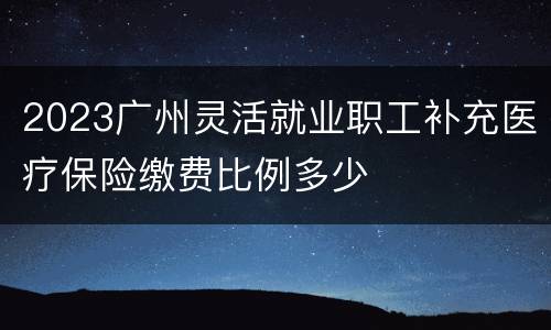 2023广州灵活就业职工补充医疗保险缴费比例多少