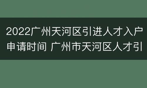 2022广州天河区引进人才入户申请时间 广州市天河区人才引进入户办理