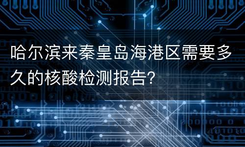 哈尔滨来秦皇岛海港区需要多久的核酸检测报告？