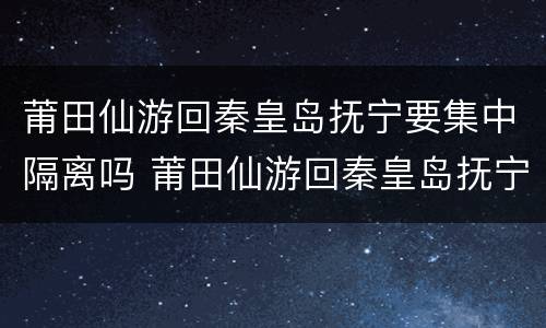 莆田仙游回秦皇岛抚宁要集中隔离吗 莆田仙游回秦皇岛抚宁要集中隔离吗今天