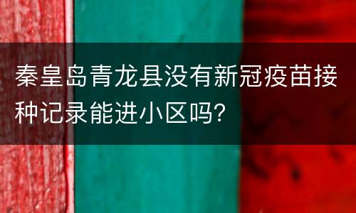 秦皇岛青龙县没有新冠疫苗接种记录能进小区吗？