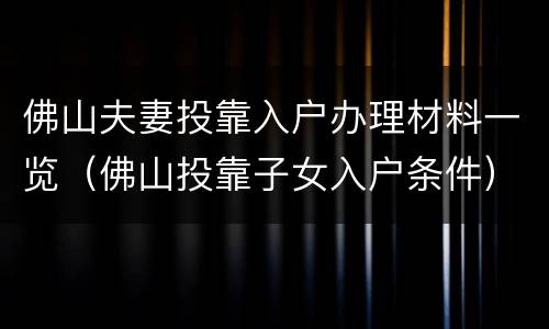 佛山夫妻投靠入户办理材料一览（佛山投靠子女入户条件）