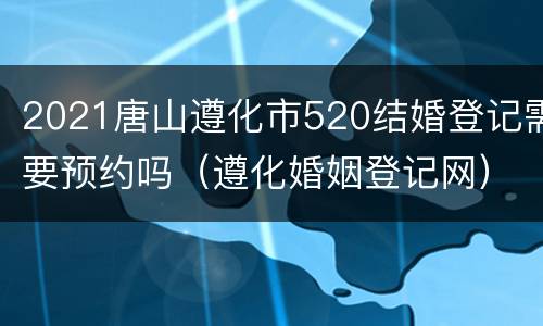 2021唐山遵化市520结婚登记需要预约吗（遵化婚姻登记网）