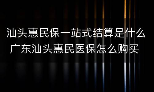 汕头惠民保一站式结算是什么 广东汕头惠民医保怎么购买