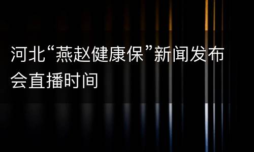 河北“燕赵健康保”新闻发布会直播时间
