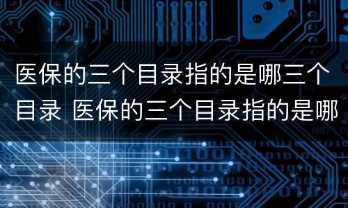 医保的三个目录指的是哪三个目录 医保的三个目录指的是哪三个目录啊