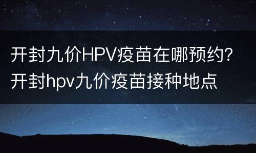 开封九价HPV疫苗在哪预约？ 开封hpv九价疫苗接种地点