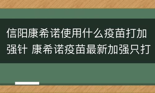 信阳康希诺使用什么疫苗打加强针 康希诺疫苗最新加强只打一针