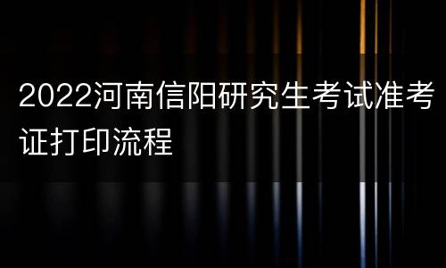 2022河南信阳研究生考试准考证打印流程