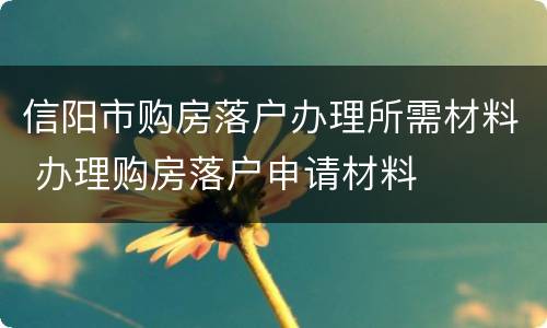 信阳市购房落户办理所需材料 办理购房落户申请材料