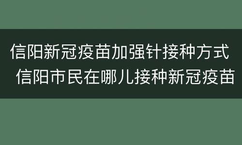 信阳新冠疫苗加强针接种方式 信阳市民在哪儿接种新冠疫苗