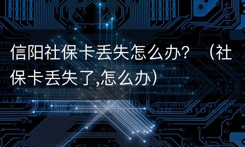信阳社保卡丢失怎么办？（社保卡丢失了,怎么办）