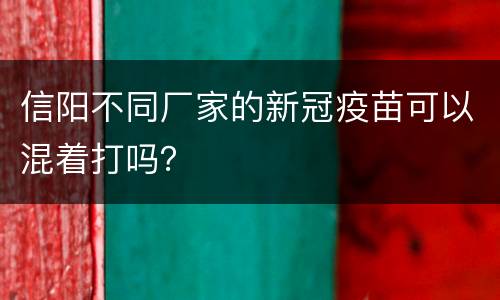 信阳不同厂家的新冠疫苗可以混着打吗？