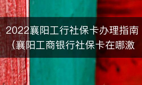 2022襄阳工行社保卡办理指南（襄阳工商银行社保卡在哪激活）