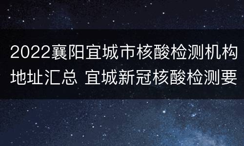 2022襄阳宜城市核酸检测机构地址汇总 宜城新冠核酸检测要多久出结果