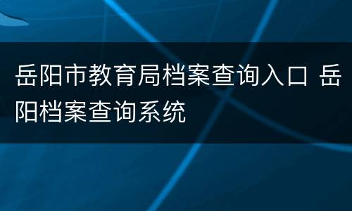 岳阳市教育局档案查询入口 岳阳档案查询系统