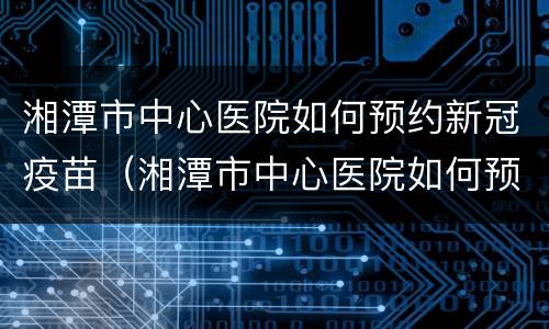 湘潭市中心医院如何预约新冠疫苗（湘潭市中心医院如何预约新冠疫苗第四针）