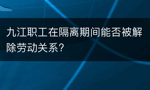 九江职工在隔离期间能否被解除劳动关系?