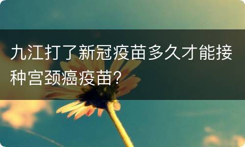 九江打了新冠疫苗多久才能接种宫颈癌疫苗?