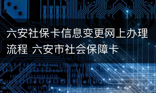 六安社保卡信息变更网上办理流程 六安市社会保障卡