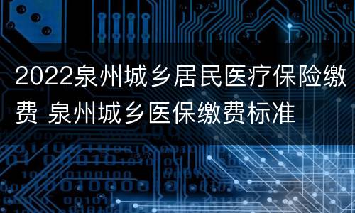 2022泉州城乡居民医疗保险缴费 泉州城乡医保缴费标准