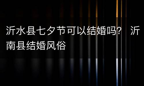 沂水县七夕节可以结婚吗？ 沂南县结婚风俗