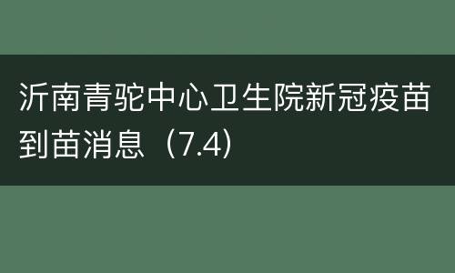 沂南青驼中心卫生院新冠疫苗到苗消息（7.4）