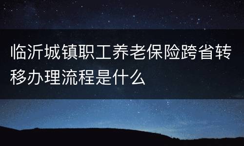 临沂城镇职工养老保险跨省转移办理流程是什么