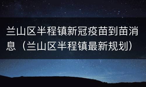 兰山区半程镇新冠疫苗到苗消息（兰山区半程镇最新规划）