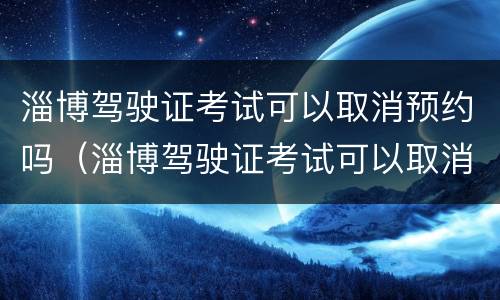 淄博驾驶证考试可以取消预约吗（淄博驾驶证考试可以取消预约吗现在）