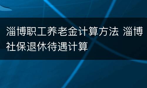 淄博职工养老金计算方法 淄博社保退休待遇计算