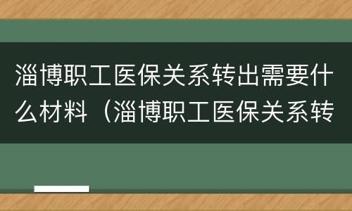 淄博职工医保关系转出需要什么材料（淄博职工医保关系转出需要什么材料呢）