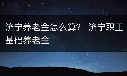 济宁养老金怎么算？ 济宁职工基础养老金
