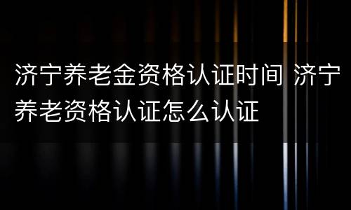 济宁养老金资格认证时间 济宁养老资格认证怎么认证