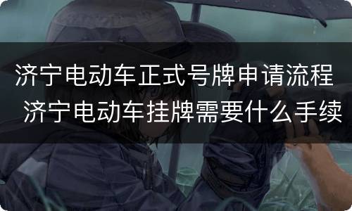 济宁电动车正式号牌申请流程 济宁电动车挂牌需要什么手续