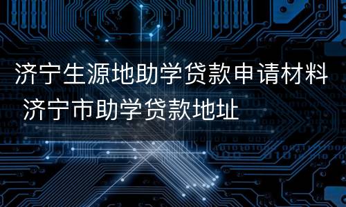 济宁生源地助学贷款申请材料 济宁市助学贷款地址