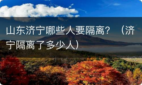 山东济宁哪些人要隔离？（济宁隔离了多少人）