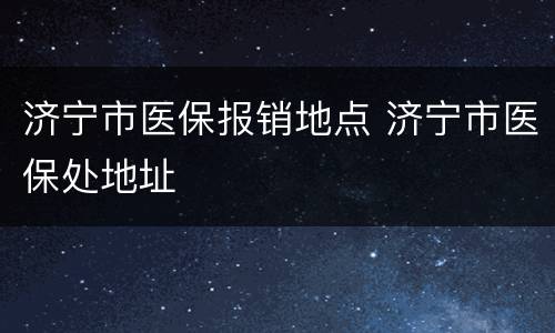 济宁市医保报销地点 济宁市医保处地址
