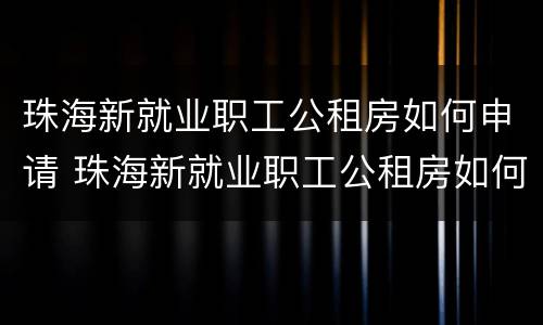 珠海新就业职工公租房如何申请 珠海新就业职工公租房如何申请摇号