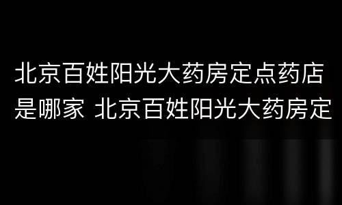 北京百姓阳光大药房定点药店是哪家 北京百姓阳光大药房定点药店是哪家
