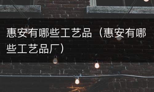 惠安有哪些工艺品（惠安有哪些工艺品厂）