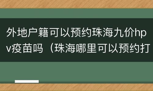 外地户籍可以预约珠海九价hpv疫苗吗（珠海哪里可以预约打九价HPV疫苗）